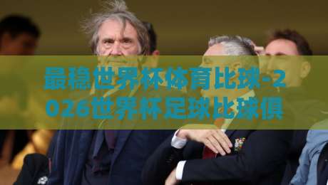 最稳世界杯体育比球-2026世界杯足球比球俱乐部：从观赛到投注，一篇讲透