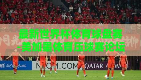 最新世界杯体育球盘赛-美加墨体育压球赛论坛：2026美加墨世界杯球盘玩法全解析