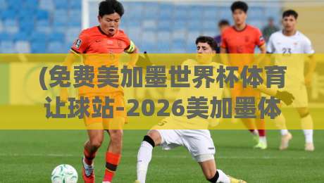 (免费美加墨世界杯体育让球站-2026美加墨体育买球走地):2026世界杯观赛与投注全攻略 (免费美加墨世界杯体育让球站-2026美加墨体育买球走地):2026世界杯观赛与投注全攻略