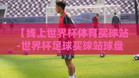 【线上世界杯体育买球站-世界杯足球买球站球盘】:2026年最新避坑指南与实战技巧 【线上世界杯体育买球站-世界杯足球买球站球盘】:2026年最新避坑指南与实战技巧