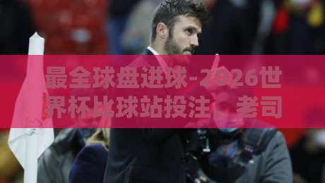 最全球盘进球-2026世界杯比球站投注，老司机手把手教你玩转进球盘！