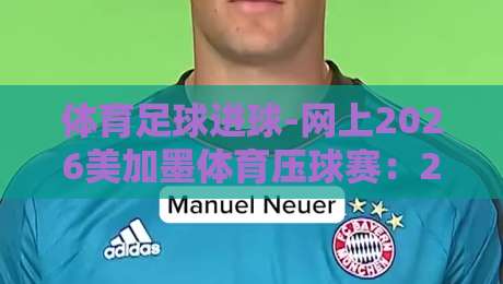 体育足球进球-网上2026美加墨体育压球赛：2026世界杯进球盛宴与线上竞猜全攻略