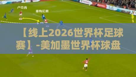 【线上2026世界杯足球赛】-美加墨世界杯球盘买球半全场玩法全解析 【线上2026世界杯足球赛】-美加墨世界杯球盘买球半全场玩法全解析