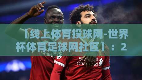 【线上体育投球网-世界杯体育足球网社区】：2026年世界杯球迷都在用的社交平台