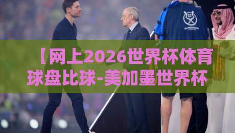 【网上2026世界杯体育球盘比球-美加墨世界杯体育买球导航】！2026美加墨世界杯观赛与投注全攻略