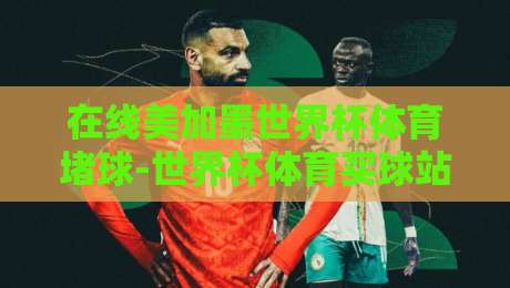 在线美加墨世界杯体育堵球-世界杯体育买球站交流：2026年这些平台体验如何？