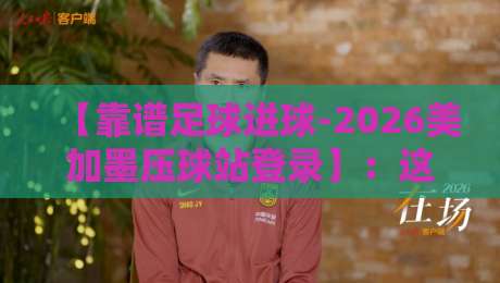 【靠谱足球进球-2026美加墨压球站登录】：这份2026世界杯进球预测指南请收好