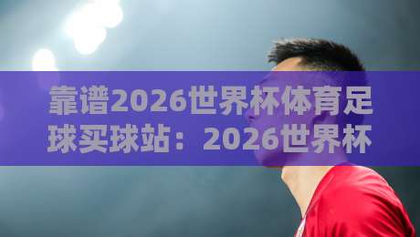 靠谱2026世界杯体育足球买球站：2026世界杯堵球网积分榜实用指南