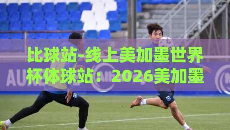 比球站-线上美加墨世界杯体球站:2026美加墨世界杯球迷必知的观赛新姿势 比球站-线上美加墨世界杯体球站:2026美加墨世界杯球迷必知的观赛新姿势