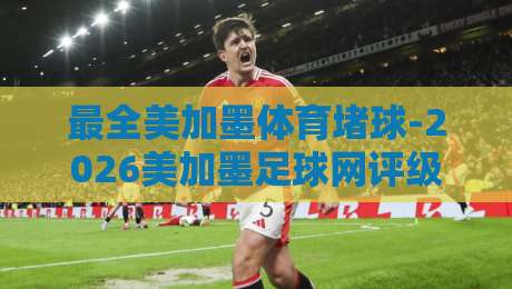 最全美加墨体育堵球-2026美加墨足球网评级！这些平台你必须知道
