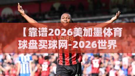 【靠谱2026美加墨体育球盘买球网-2026世界杯体育压球站比分】: 资深老哥手把手教你避坑