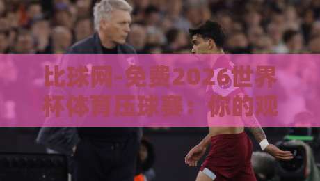 比球网-免费2026世界杯体育压球赛：你的观赛与压球全能指南