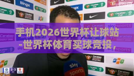 手机2026世界杯让球站-世界杯体育买球竞投，老球迷的新玩法？