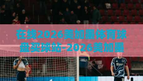 在线2026美加墨体育球盘买球站-2026美加墨体育进球软件：老彩民亲测的几条避坑指南