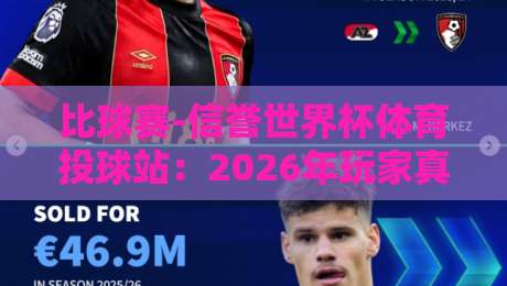 比球赛-信誉世界杯体育投球站：2026年玩家真实体验分享【比球赛-信誉世界杯体育投球站】深度评测