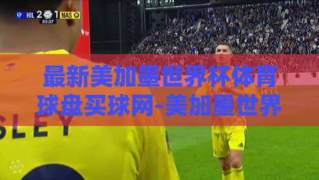 最新美加墨世界杯体育球盘买球网-美加墨世界杯体育球盘买球赔率：2026年球迷必看的实战指南