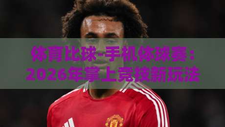 体育比球-手机体球赛:2026年掌上竞技新玩法,你试过没? 体育比球-手机体球赛:2026年掌上竞技新玩法,你试过没?