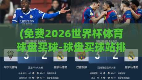 (免费2026世界杯体育球盘买球-球盘买球站排名)：老司机带你避坑，2026年最新排名实测！
