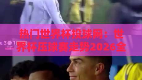 热门世界杯投球网:世界杯压球赛走势2026全解析 热门世界杯投球网:世界杯压球赛走势2026全解析