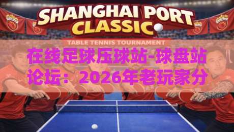 在线足球压球站-球盘站论坛：2026年老玩家分享的避坑实战手册