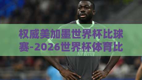 权威美加墨世界杯比球赛-2026世界杯体育比球预选：北美三国联手，预选赛暗藏哪些玄机？