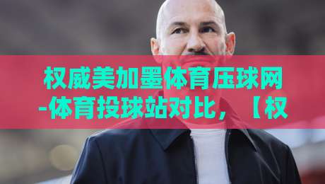 权威美加墨体育压球网-体育投球站对比，【权威美加墨体育压球网】2026年最新对比指南