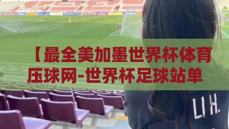 【最全美加墨世界杯体育压球网-世界杯足球站单双盘】：2026年玩转单双盘必看攻略+赛事预测