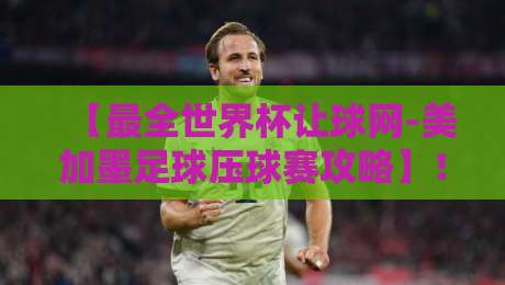 【最全世界杯让球网-美加墨足球压球赛攻略】！2026美加墨世界杯压球新手必备：平台选择、盘口解读、资金管理全攻略（附独家技巧）