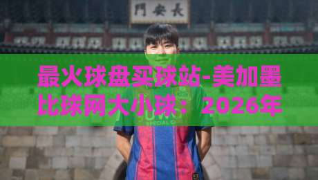 最火球盘买球站-美加墨比球网大小球:2026年玩家实测后的真实体验与避坑指南 最火球盘买球站-美加墨比球网大小球:2026年玩家实测后的真实体验与避坑指南