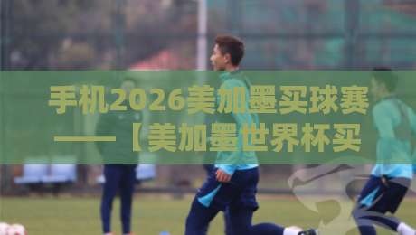 手机2026美加墨买球赛——【美加墨世界杯买球站攻略】：2026球迷必备神器！