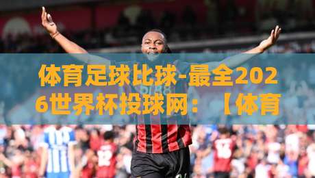 体育足球比球-最全2026世界杯投球网：【体育足球比球-最全2026世界杯投球网】带你玩转观赛新姿势