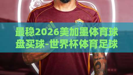 最稳2026美加墨体育球盘买球-世界杯体育足球压球站登录：新手老手都该知道的选站技巧