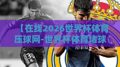 【在线2026世界杯体育压球网-世界杯体育堵球赛登录】2026年世界杯押注指南：平台甄别与实战技巧