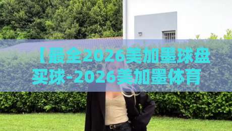 【最全2026美加墨球盘买球-2026美加墨体育比球技巧】2026世界杯投注必读指南