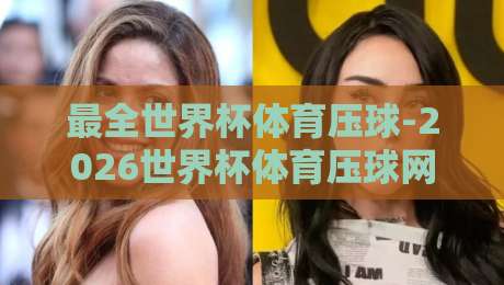 最全世界杯体育压球-2026世界杯体育压球网让球盘！这届世界杯让球盘该怎么玩？