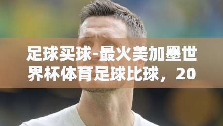 足球买球-最火美加墨世界杯体育足球比球，2026年赌球新玩法你懂吗？
