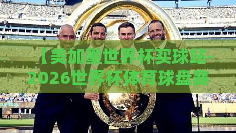 【美加墨世界杯买球站-2026世界杯体育球盘赛攻略】: 这些冷门玩法你八成没听过