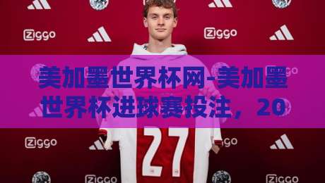 美加墨世界杯网-美加墨世界杯进球赛投注，2026年新规下你还敢随便押吗？