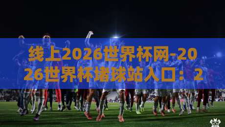 线上2026世界杯网-2026世界杯堵球站入口：2026年世界杯观赛与互动平台全攻略