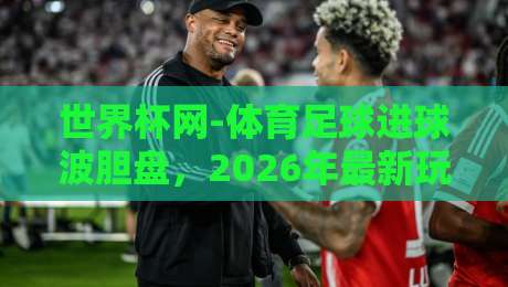 世界杯网-体育足球进球波胆盘，2026年最新玩法与实战技巧全解析