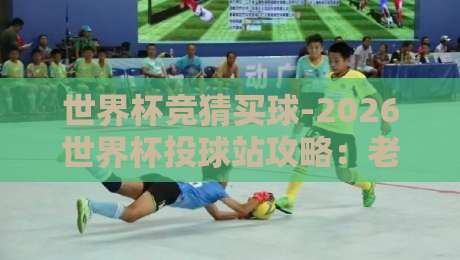 世界杯竞猜买球-2026世界杯投球站攻略：老司机的独门秘籍