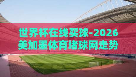 世界杯在线买球-2026美加墨体育堵球网走势：这届赛事，你得这样看
