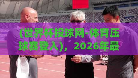 (世界杯投球网-体育压球赛登入)，2026年最新实用指南