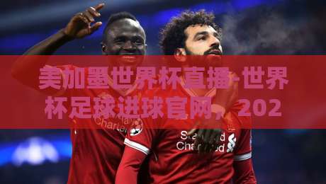 美加墨世界杯直播-世界杯足球进球官网，2026观赛指南来了