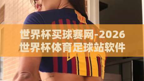 世界杯买球赛网-2026世界杯体育足球站软件：球迷必看的五大实用功能解析