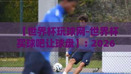 【世界杯玩球网-世界杯买球吧让球盘】: 2026年世界杯买球新手必看的让球盘玩法与避坑指南