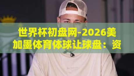 世界杯初盘网-2026美加墨体育体球让球盘：资深玩家的盘口拆解与实战策略
