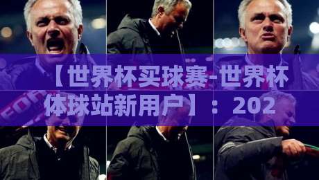 【世界杯买球赛-世界杯体球站新用户】：2026新手避坑指南与实战技巧