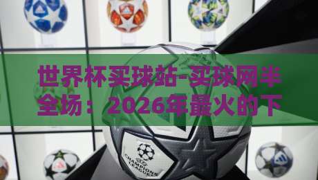 世界杯买球站-买球网半全场：2026年最火的下注玩法，你搞懂了吗？