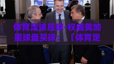 体育足球压球-权威美加墨球盘买球： 【体育足球压球】2026美加墨世界杯盘口深度解析